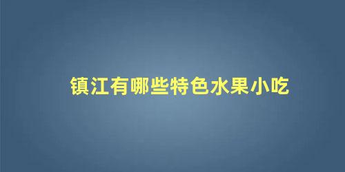 镇江有哪些特色水果小吃