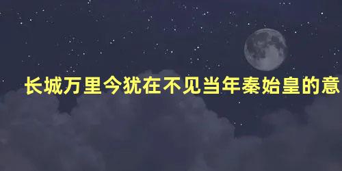 长城万里今犹在不见当年秦始皇的意思是什么