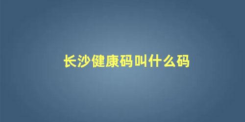 长沙健康码叫什么码