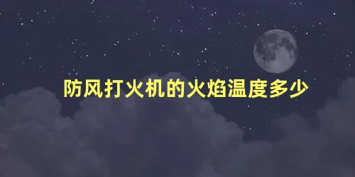 防风打火机的火焰温度多少