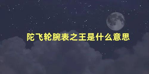 陀飞轮腕表之王是什么意思