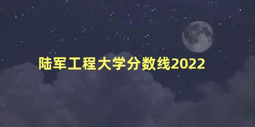 陆军工程大学分数线2022