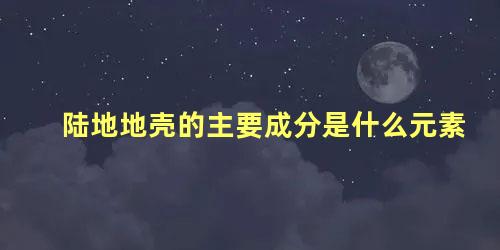 陆地地壳的主要成分是什么元素