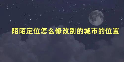 陌陌定位怎么修改别的城市的位置