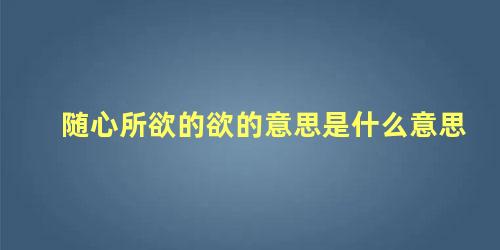 随心所欲的欲的意思是什么意思