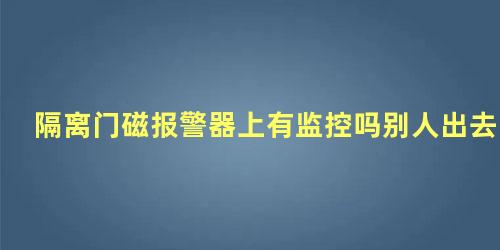 隔离门磁报警器上有监控吗别人出去怎么办