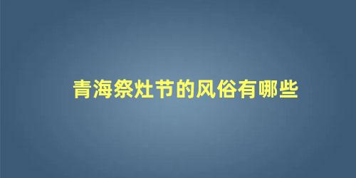 青海祭灶节的风俗有哪些