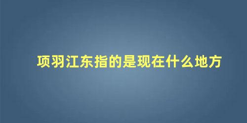 项羽江东指的是现在什么地方