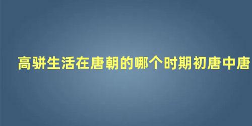 高骈生活在唐朝的哪个时期初唐中唐晚唐