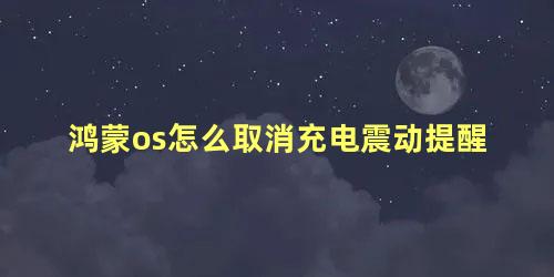 鸿蒙os怎么取消充电震动提醒