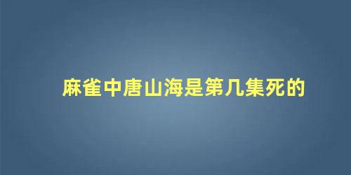 麻雀中唐山海是第几集死的