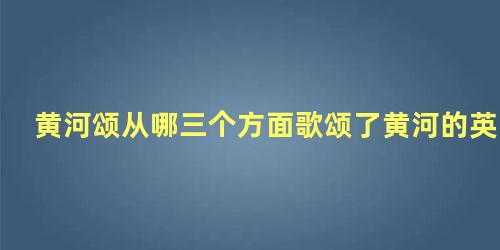 黄河颂从哪三个方面歌颂了黄河的英雄气概