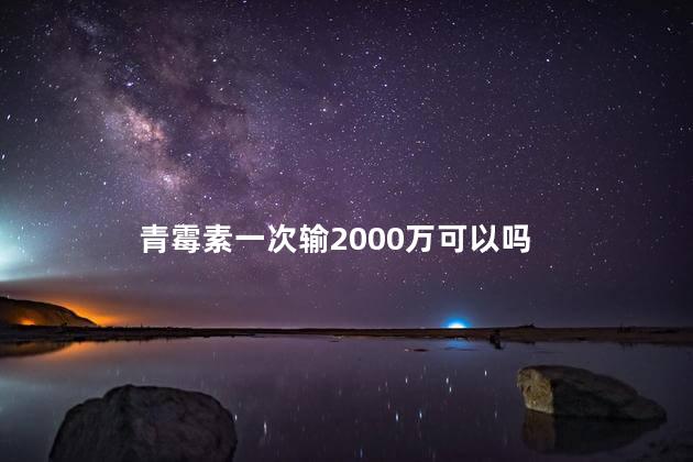 青霉素一次输2000万可以吗