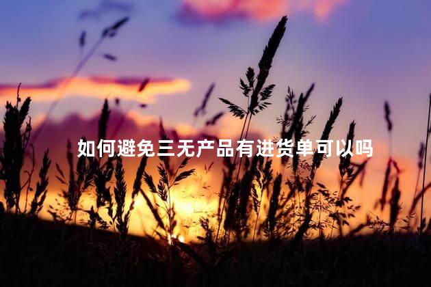 如何避免三无产品有进货单可以吗