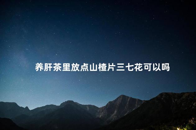 养肝茶里放点山楂片三七花可以吗