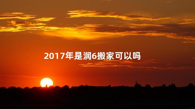 2017年是润6搬家可以吗