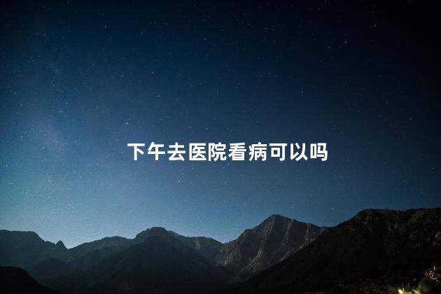 下午去医院看病可以吗