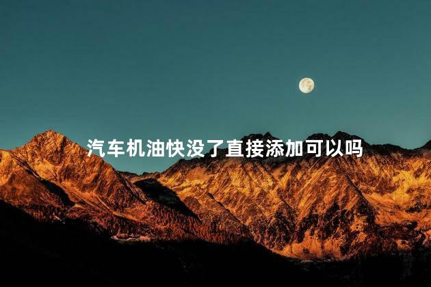 汽车机油快没了直接添加可以吗