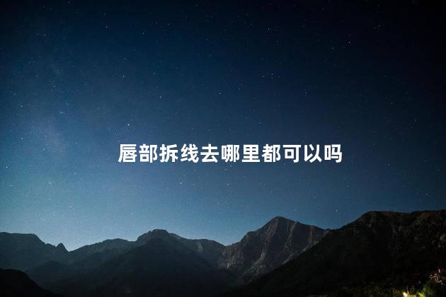 唇部拆线去哪里都可以吗