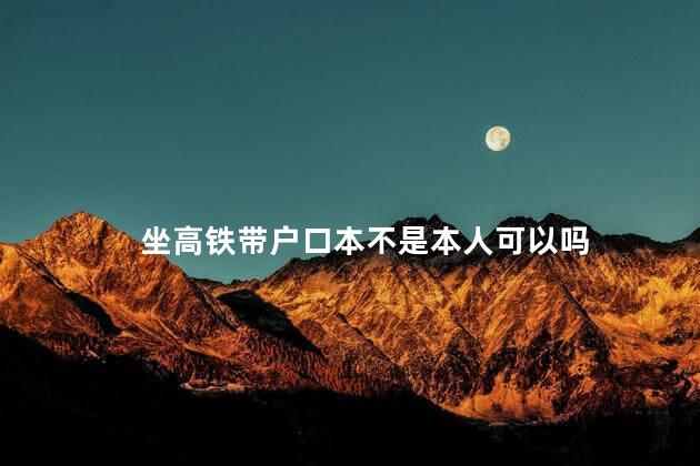 坐高铁带户口本不是本人可以吗