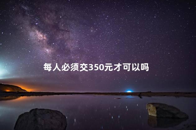 每人必须交350元才可以吗