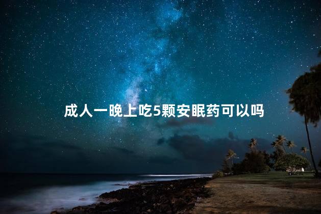 成人一晚上吃5颗安眠药可以吗