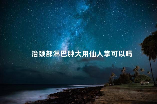 治颈部淋巴肿大用仙人掌可以吗