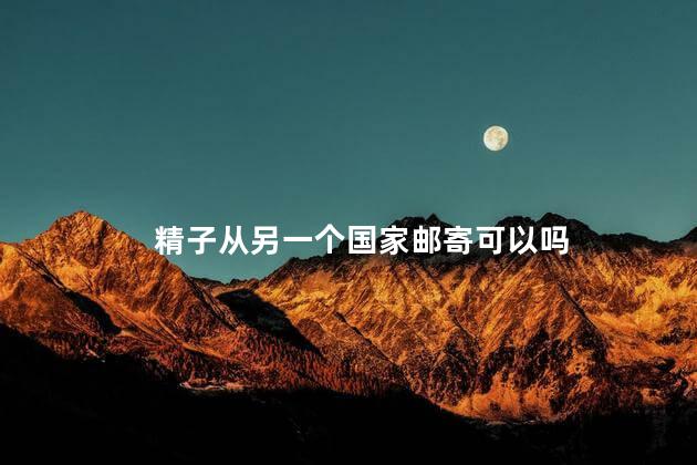 精子从另一个国家邮寄可以吗