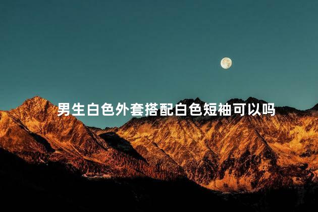 男生白色外套搭配白色短袖可以吗