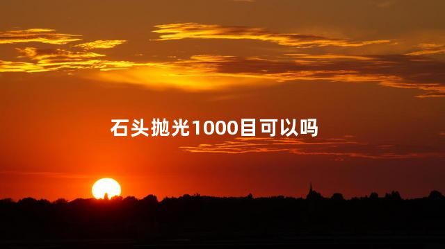 石头抛光1000目可以吗