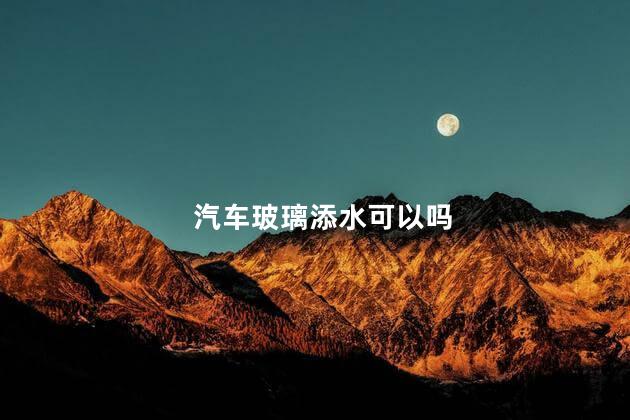 汽车玻璃添水可以吗