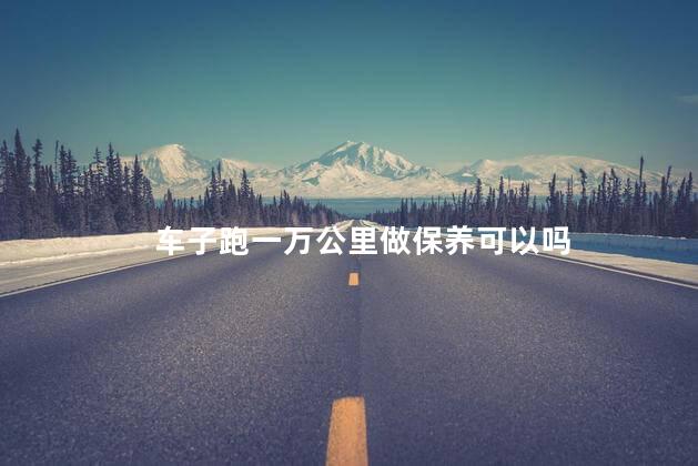 车子跑一万公里做保养可以吗