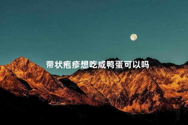 带状疱疹想吃咸鸭蛋可以吗