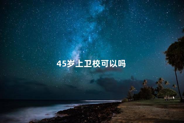 45岁上卫校可以吗