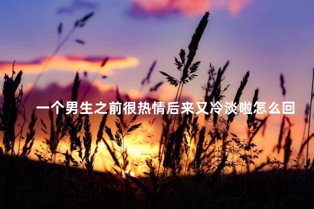 一个男生之前很热情后来又冷淡啦怎么回事呢