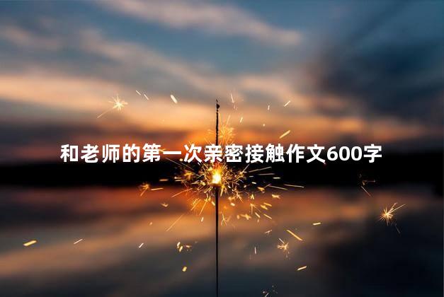 和老师的第一次亲密接触作文600字