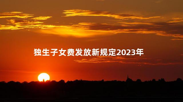 独生子女费发放新规定2023年