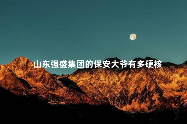 山东强盛集团的保安大爷有多硬核