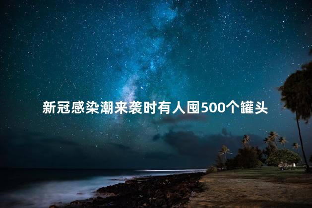 新冠感染潮来袭时有人囤500个罐头