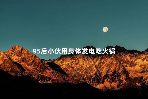 95后小伙用身体发电吃火锅