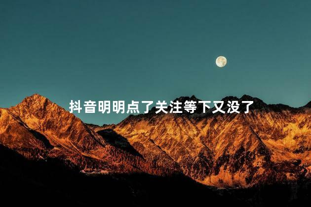 抖音明明点了关注等下又没了