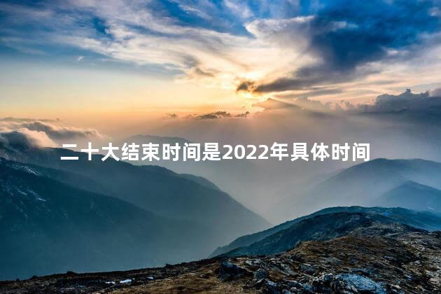 二十大结束时间是2022年具体时间