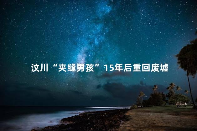 汶川“夹缝男孩”15年后重回废墟