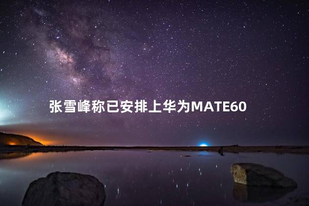 张雪峰称已安排上华为MATE60