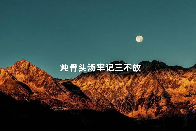 炖骨头汤牢记三不放