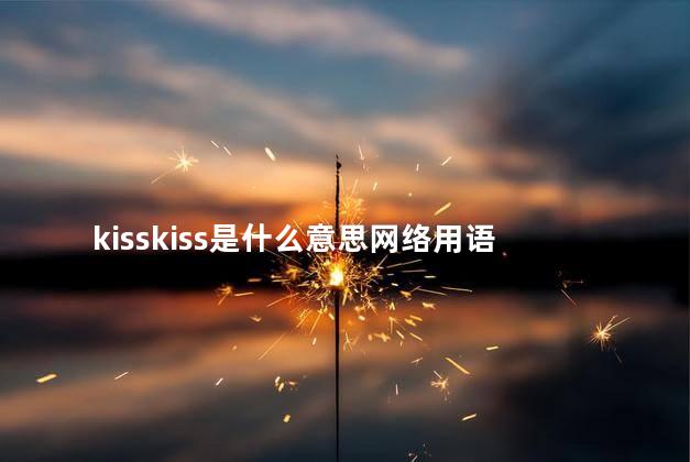 kisskiss是什么意思网络用语