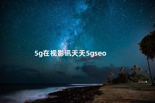 5g在视影讯天天5gseo