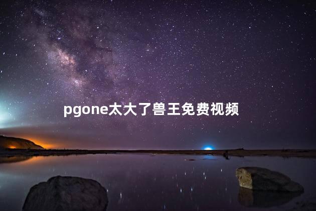 pgone太大了兽王免费视频