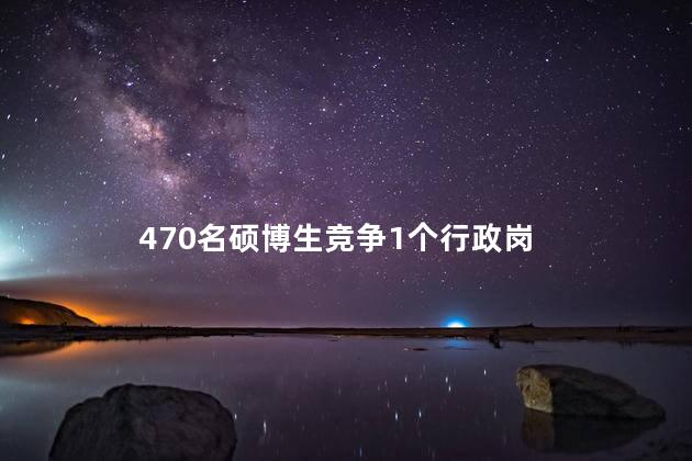 470名硕博生竞争1个行政岗