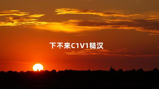 下不来C1V1糙汉